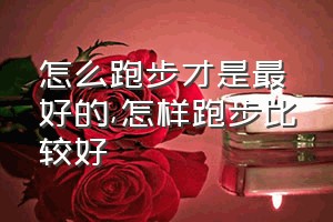 怎么跑步才是最好的（怎样跑步比较好）