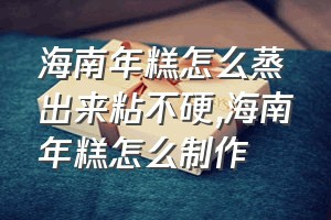 海南年糕怎么蒸出来粘不硬（海南年糕怎么制作）