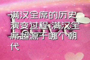 满汉全席的历史演变过程（满汉全席起源于哪个朝代）