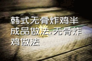 韩式无骨炸鸡半成品做法（无骨炸鸡做法）