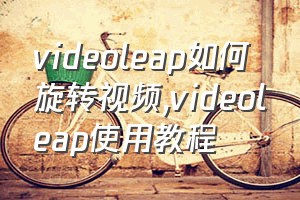 videoleap如何旋转视频（videoleap使用教程）