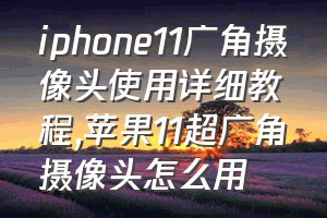 iphone11广角摄像头使用详细教程（苹果11超广角摄像头怎么用）