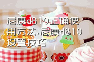 尼康d810正确使用方法（尼康d810设置技巧）