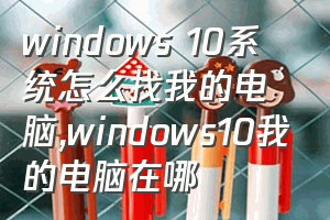 windows 10系统怎么找我的电脑（windows10我的电脑在哪）