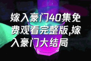 嫁入豪门40集免费观看完整版（嫁入豪门大结局）