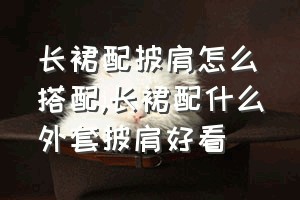 长裙配披肩怎么搭配（长裙配什么外套披肩好看）