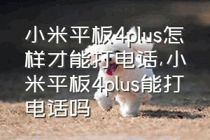 小米平板4plus怎样才能打电话（小米平板4plus能打电话吗）