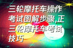 三轮摩托车操作考试图解步骤（正三轮摩托车考试技巧）