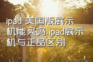 ipad 美国版展示机能买吗（ipad展示机与正品区别）