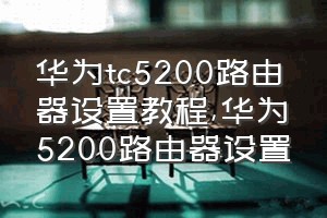 华为tc5200路由器设置教程（华为5200路由器设置）