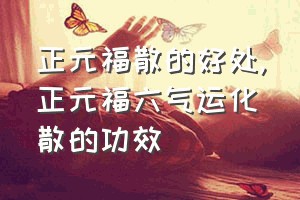 正元福散的好处（正元福六气运化散的功效）