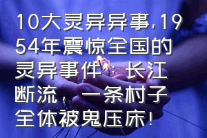10大灵异异事（1954年震惊全国的灵异事件：长江断流，一条村子全体被鬼压床！）