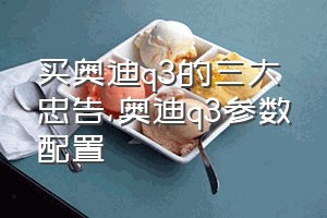 买奥迪q3的三大忠告（奥迪q3参数配置）