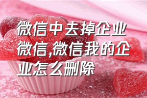 微信中去掉企业微信（微信我的企业怎么删除）