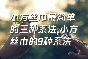 小方丝巾最简单的三种系法（小方丝巾的9种系法）