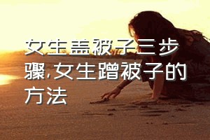 女生盖被子三步骤（女生蹭被子的方法）