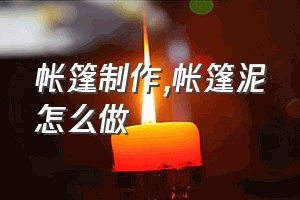 帐篷制作（帐篷泥怎么做）