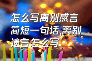 怎么写离别感言简短一句话（离别遗言怎么写）