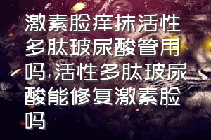 激素脸痒抹活性多肽玻尿酸管用吗（活性多肽玻尿酸能修复激素脸吗）