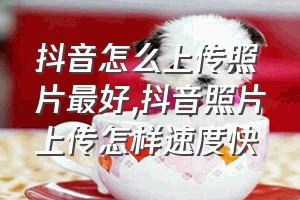 抖音怎么上传照片最好（抖音照片上传怎样速度快）