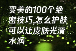 变美的100个绝密技巧（怎么护肤可以让皮肤光滑水润）