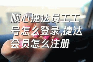 顺心捷达员工工号怎么登录（捷达会员怎么注册）