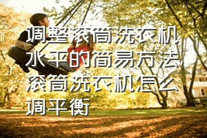 调整滚筒洗衣机水平的简易方法（滚筒洗衣机怎么调平衡）