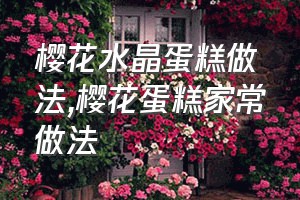 樱花水晶蛋糕做法（樱花蛋糕家常做法）