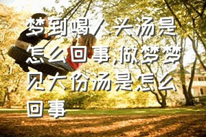 梦到喝人头汤是怎么回事（做梦梦见大份汤是怎么回事）