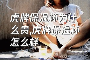 虎牌保温杯为什么贵（虎牌保温杯怎么样）