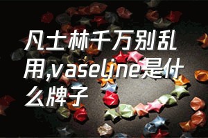 凡士林千万别乱用（vaseline是什么牌子）