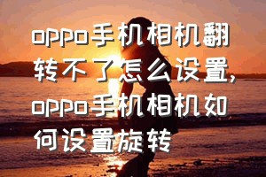 oppo手机相机翻转不了怎么设置（oppo手机相机如何设置旋转）