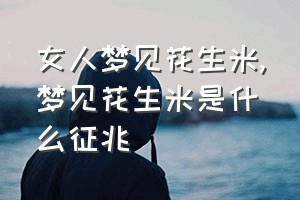 女人梦见花生米（梦见花生米是什么征兆）