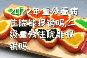 2022年重残看病住院能报销吗（二级重残住院能报销吗）