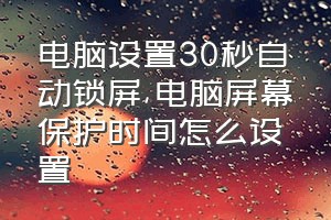 电脑设置30秒自动锁屏（电脑屏幕保护时间怎么设置）