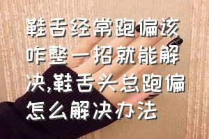 鞋舌经常跑偏该咋整一招就能解决（鞋舌头总跑偏怎么解决办法）