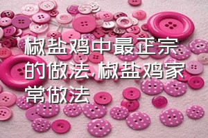 椒盐鸡中最正宗的做法（椒盐鸡家常做法）