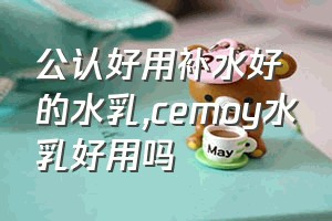 公认好用补水好的水乳（cemoy水乳好用吗）