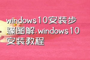 windows10安装步骤图解（windows10安装教程）
