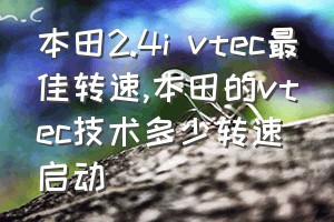 本田2.4i vtec最佳转速（本田的vtec技术多少转速启动）