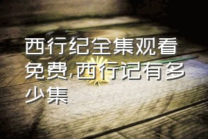 西行纪全集观看免费（西行记有多少集）