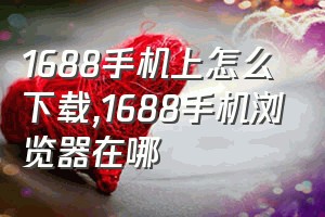 1688手机上怎么下载（1688手机浏览器在哪）