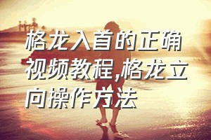 格龙入首的正确视频教程（格龙立向操作方法）