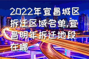 2022年宜昌城区拆迁区域名单（宜昌明年拆迁地段在哪）