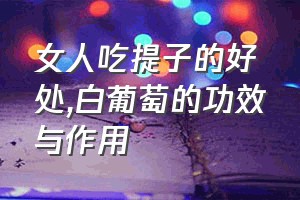 女人吃提子的好处（白葡萄的功效与作用）