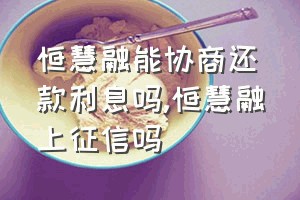 恒慧融能协商还款利息吗（恒慧融上征信吗）