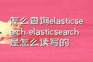 怎么查询elasticsearch（elasticsearch是怎么读写的）