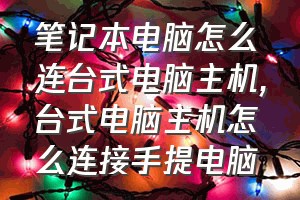 笔记本电脑怎么连台式电脑主机（台式电脑主机怎么连接手提电脑）