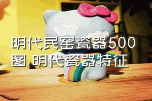 明代民窑瓷器500图（明代瓷器特征）