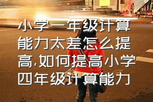 小学一年级计算能力太差怎么提高（如何提高小学四年级计算能力）